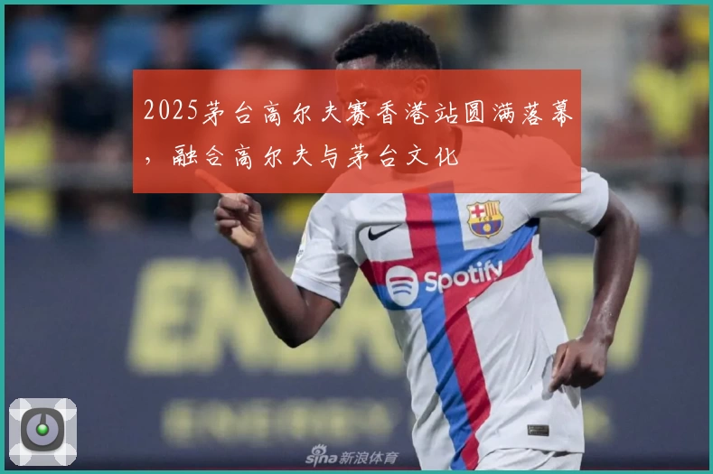 2025茅台高尔夫赛香港站圆满落幕，融合高尔夫与茅台文化