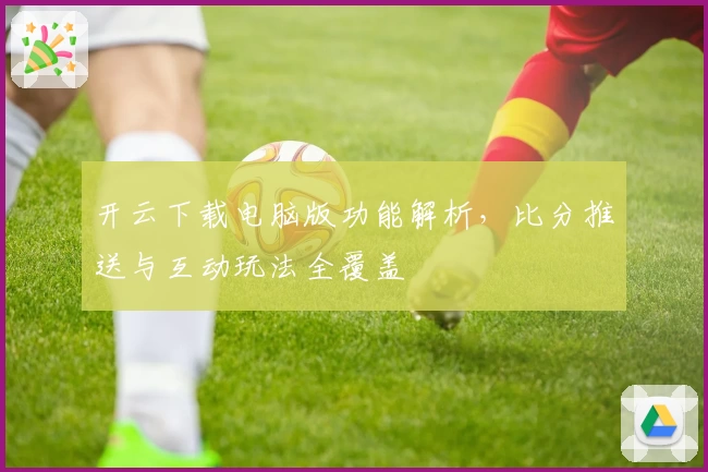 开云下载电脑版功能解析，比分推送与互动玩法全覆盖