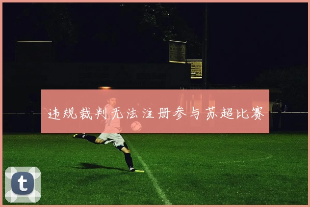 违规裁判无法注册参与苏超比赛