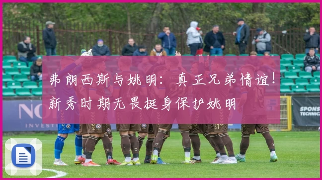 弗朗西斯与姚明：真正兄弟情谊！新秀时期无畏挺身保护姚明