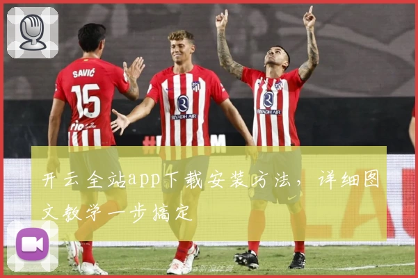 开云全站app下载安装方法，详细图文教学一步搞定