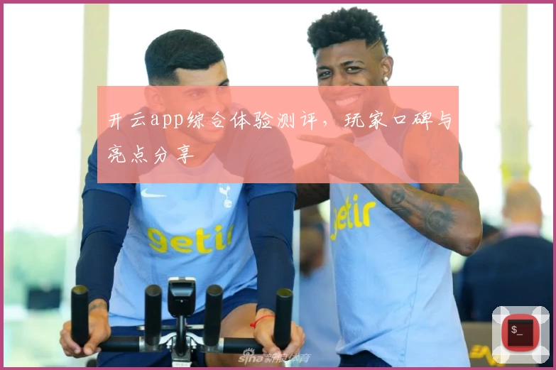 开云app综合体验测评，玩家口碑与亮点分享