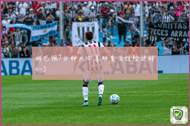 姆巴佩7分钟大四喜助皇马惊险逆转4-3