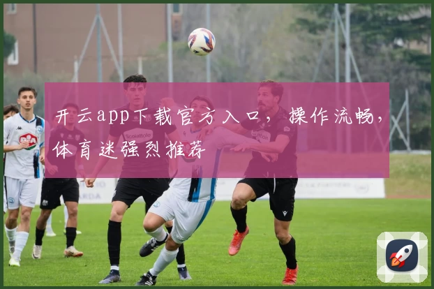 开云app下载官方入口,操作流畅,体育迷强烈推荐
