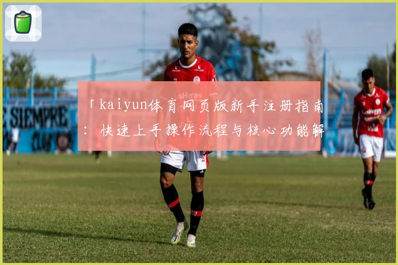 「kaiyun体育网页版新手注册指南:快速上手操作流程与核心功能解析」