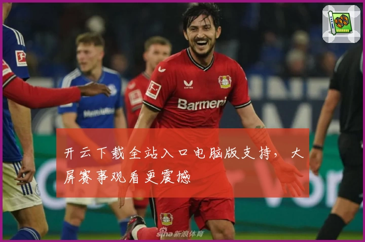 开云下载全站入口电脑版支持，大屏赛事观看更震撼