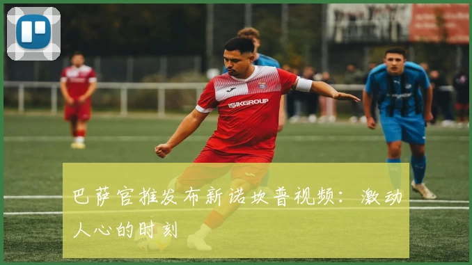 巴萨官推发布新诺坎普视频：激动人心的时刻