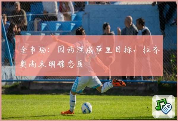 全市场：因西涅成萨里目标，拉齐奥尚未明确态度