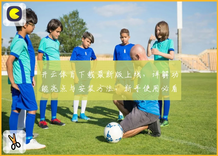 开云体育下载最新版上线，详解功能亮点与安装方法，新手使用必看指南