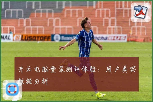 开云电脑登录测评体验，用户真实数据分析