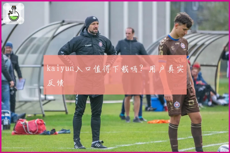 kaiyun入口值得下载吗?用户真实反馈