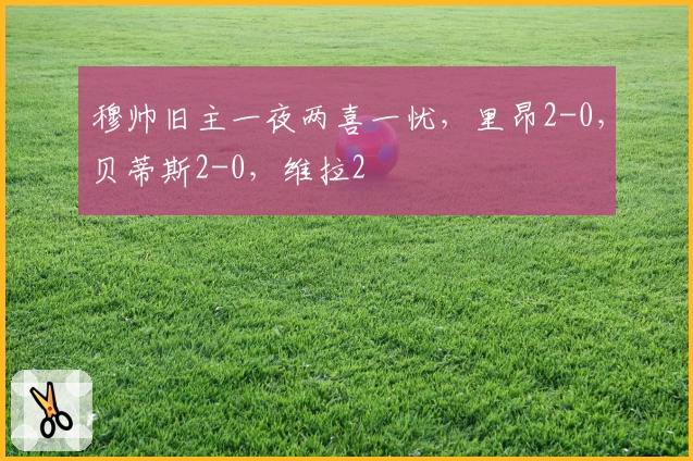 穆帅旧主一夜两喜一忧，里昂2-0，贝蒂斯2-0，维拉2