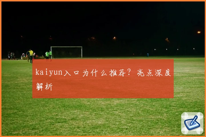 kaiyun入口为什么推荐？亮点深度解析