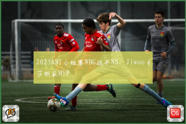 2025ASI小组赛WBG战平NS,Jiwoo卡莎斩获MVP