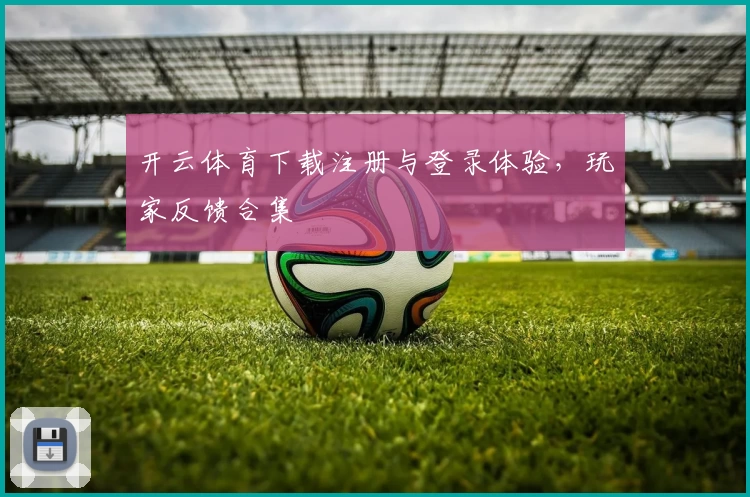 开云体育下载注册与登录体验，玩家反馈合集