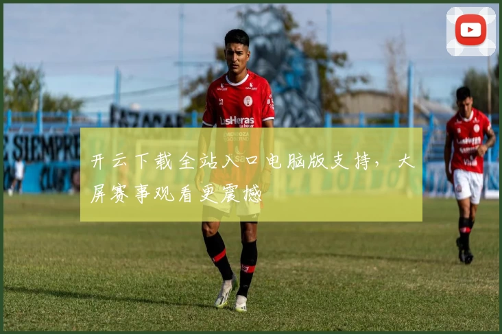 开云下载全站入口电脑版支持,大屏赛事观看更震撼