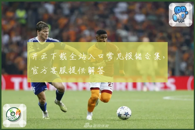 开云下载全站入口常见报错合集，官方客服提供解答