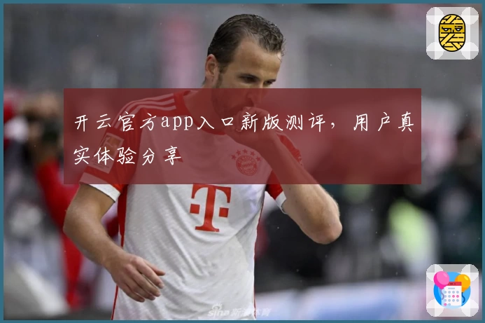 开云官方app入口新版测评，用户真实体验分享