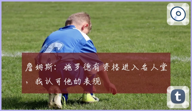 詹姆斯:施罗德有资格进入名人堂,我认可他的表现