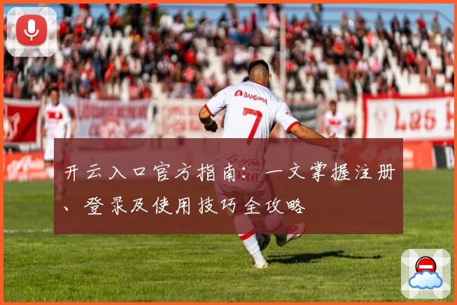 开云入口官方指南:一文掌握注册、登录及使用技巧全攻略