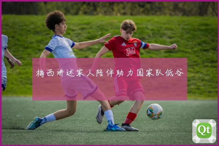 梅西讲述家人陪伴助力国家队低谷