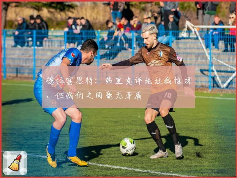 德拉富恩特：弗里克评论让我惊讶，但我们之间毫无矛盾