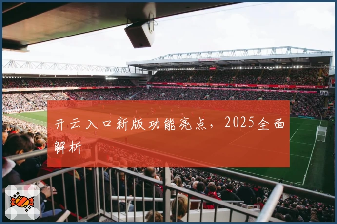 开云入口新版功能亮点，2025全面解析