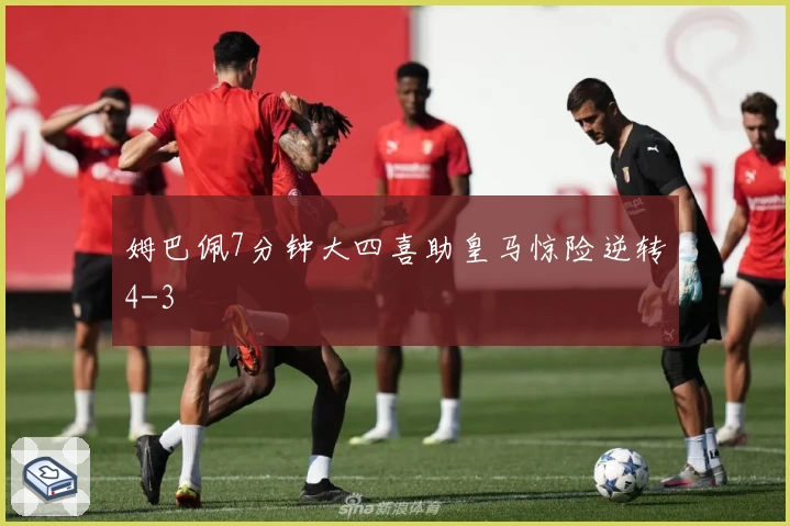 姆巴佩7分钟大四喜助皇马惊险逆转4-3