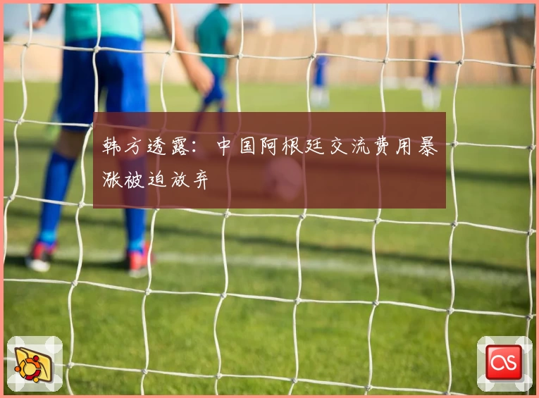 韩方透露:中国阿根廷交流费用暴涨被迫放弃