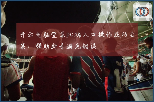 开云电脑登录pc端入口操作技巧合集，帮助新手避免错误