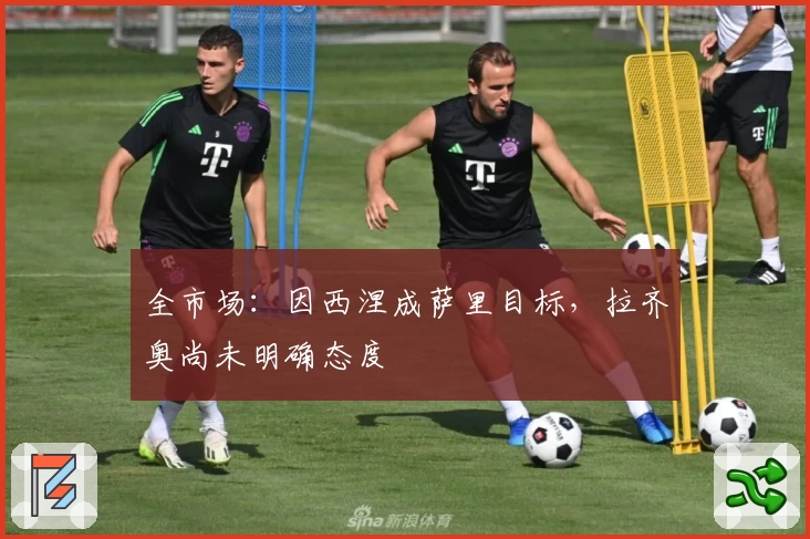 全市场：因西涅成萨里目标，拉齐奥尚未明确态度