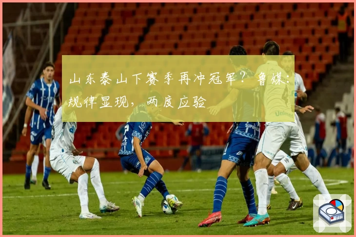 山东泰山下赛季再冲冠军?鲁媒:规律显现,两度应验