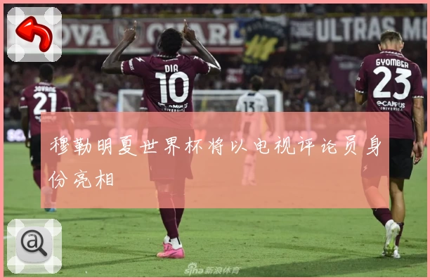 穆勒明夏世界杯将以电视评论员身份亮相