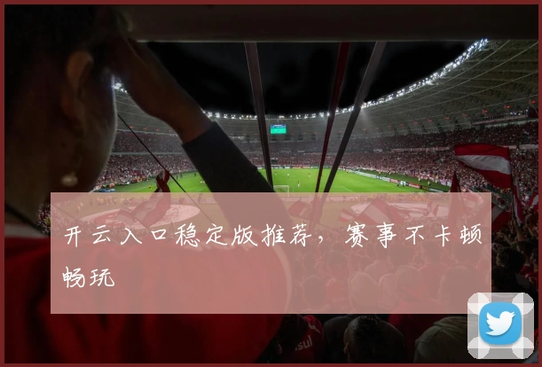 开云入口稳定版推荐，赛事不卡顿畅玩